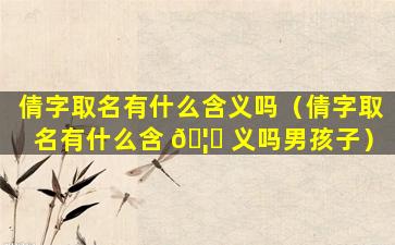 倩字取名有什么含义吗（倩字取名有什么含 🦊 义吗男孩子）